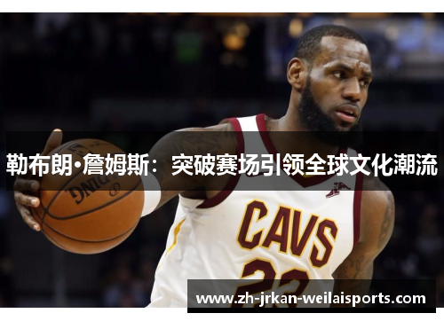 勒布朗·詹姆斯：突破赛场引领全球文化潮流